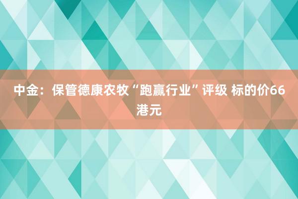 中金：保管德康农牧“跑赢行业”评级 标的价66港元