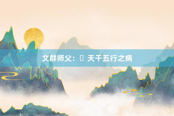 文群师父：​天干五行之病