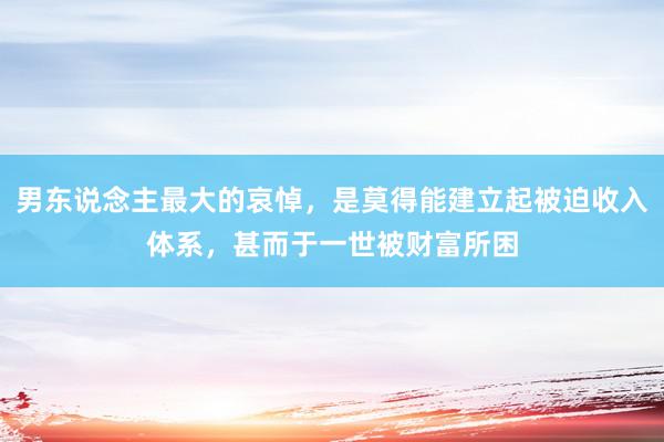 男东说念主最大的哀悼，是莫得能建立起被迫收入体系，甚而于一世被财富所困