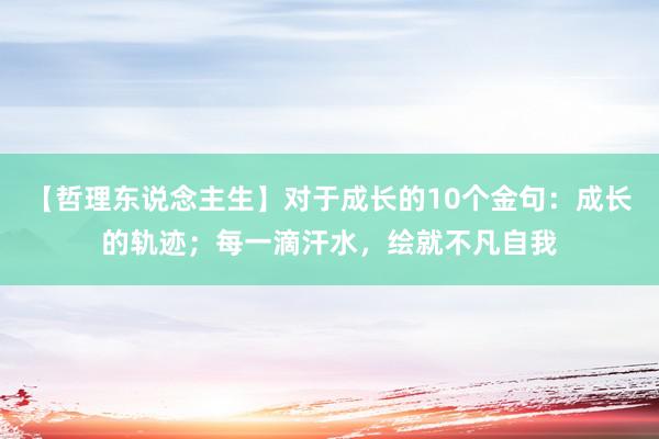 【哲理东说念主生】对于成长的10个金句：成长的轨迹；每一滴汗水，绘就不凡自我