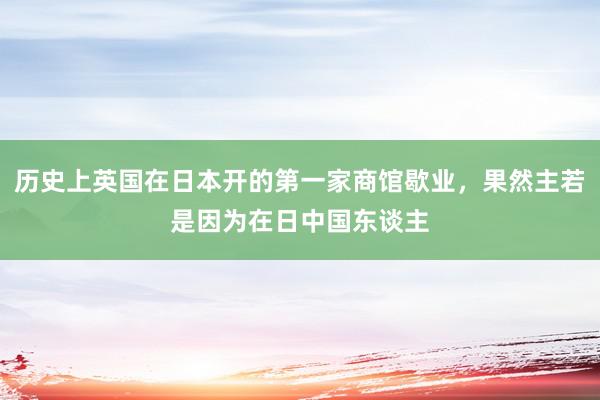 历史上英国在日本开的第一家商馆歇业，果然主若是因为在日中国东谈主