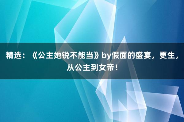 精选：《公主她锐不能当》by假面的盛宴，更生，从公主到女帝！