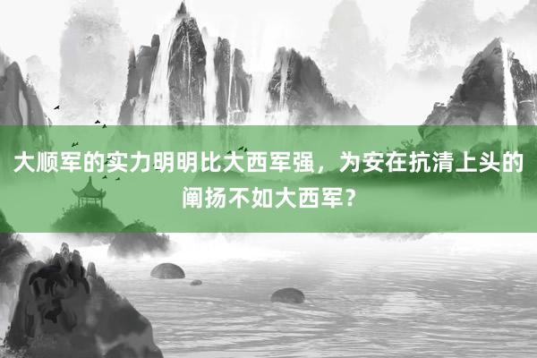 大顺军的实力明明比大西军强，为安在抗清上头的阐扬不如大西军？