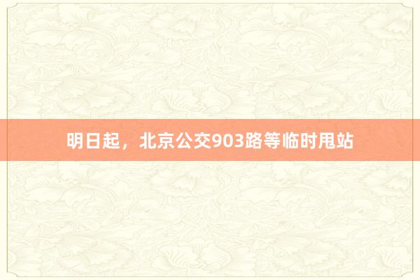 明日起，北京公交903路等临时甩站