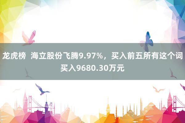 龙虎榜  海立股份飞腾9.97%，买入前五所有这个词买入9680.30万元