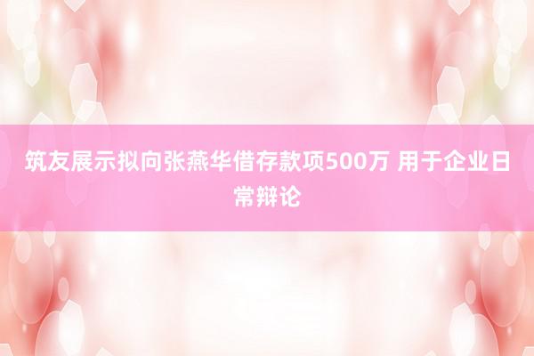 筑友展示拟向张燕华借存款项500万 用于企业日常辩论