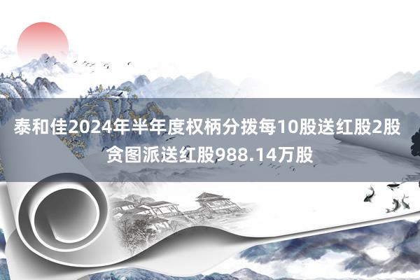 泰和佳2024年半年度权柄分拨每10股送红股2股 贪图派送红股988.14万股