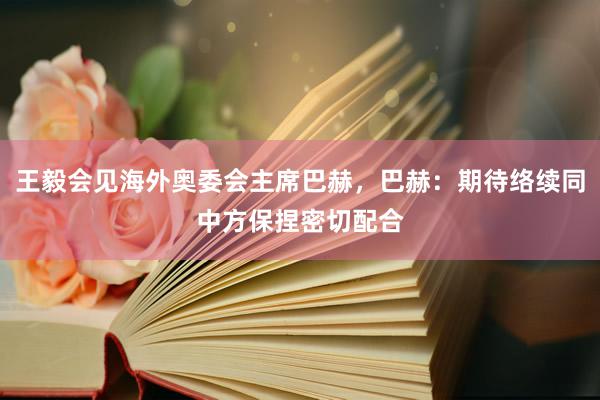 王毅会见海外奥委会主席巴赫，巴赫：期待络续同中方保捏密切配合