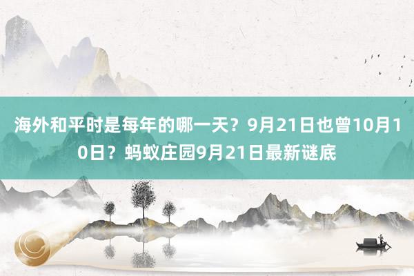 海外和平时是每年的哪一天？9月21日也曾10月10日？蚂蚁庄园9月21日最新谜底