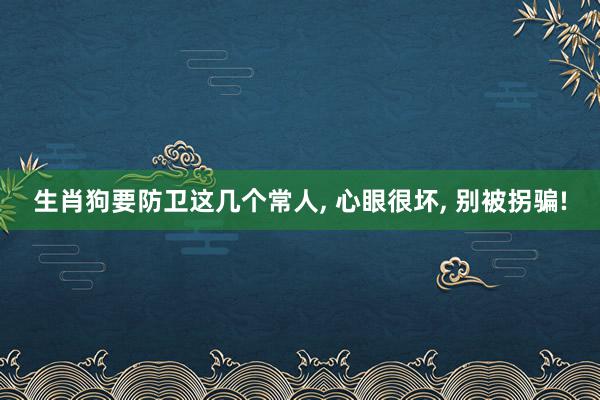 生肖狗要防卫这几个常人, 心眼很坏, 别被拐骗!