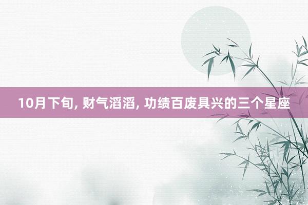 10月下旬, 财气滔滔, 功绩百废具兴的三个星座