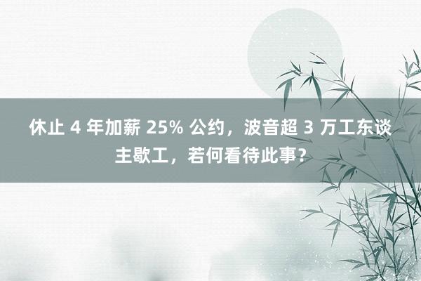 休止 4 年加薪 25% 公约，波音超 3 万工东谈主歇工，若何看待此事？