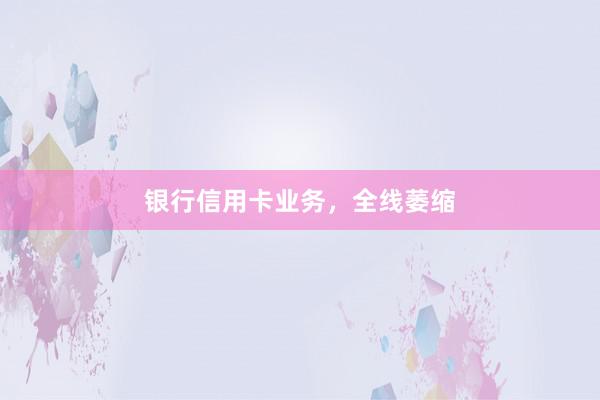 银行信用卡业务，全线萎缩