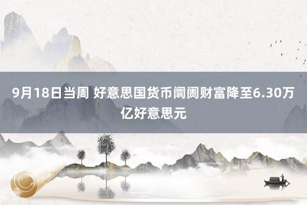 9月18日当周 好意思国货币阛阓财富降至6.30万亿好意思元