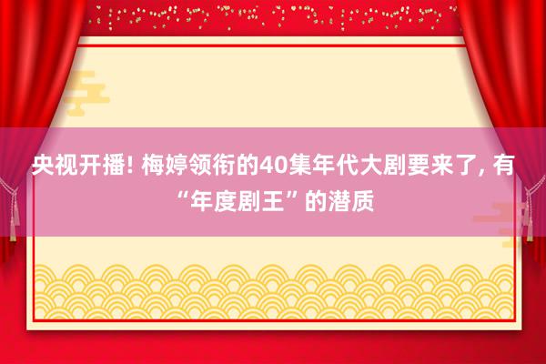 央视开播! 梅婷领衔的40集年代大剧要来了, 有“年度剧王”的潜质