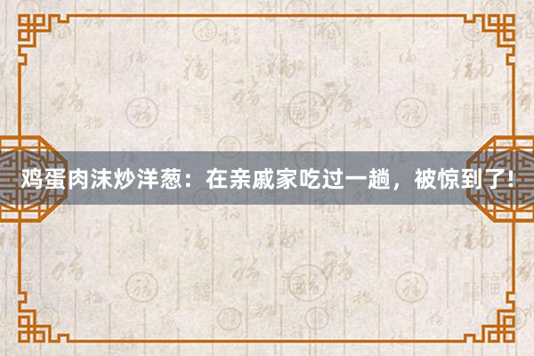 鸡蛋肉沫炒洋葱：在亲戚家吃过一趟，被惊到了!