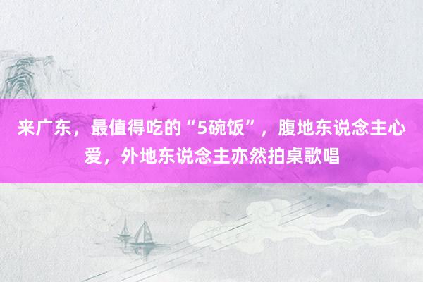 来广东，最值得吃的“5碗饭”，腹地东说念主心爱，外地东说念主亦然拍桌歌唱