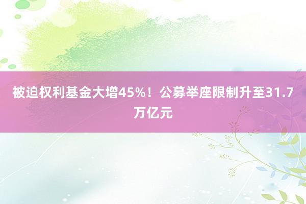 被迫权利基金大增45%！公募举座限制升至31.7万亿元