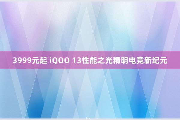 3999元起 iQOO 13性能之光精明电竞新纪元