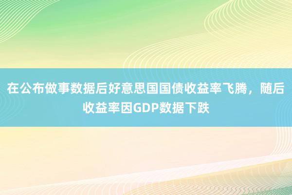 在公布做事数据后好意思国国债收益率飞腾，随后收益率因GDP数据下跌