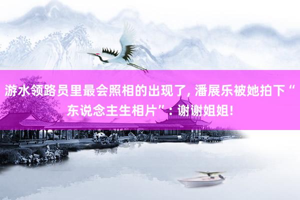 游水领路员里最会照相的出现了, 潘展乐被她拍下“东说念主生相片”: 谢谢姐姐!