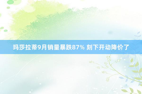 玛莎拉蒂9月销量暴跌87% 刻下开动降价了