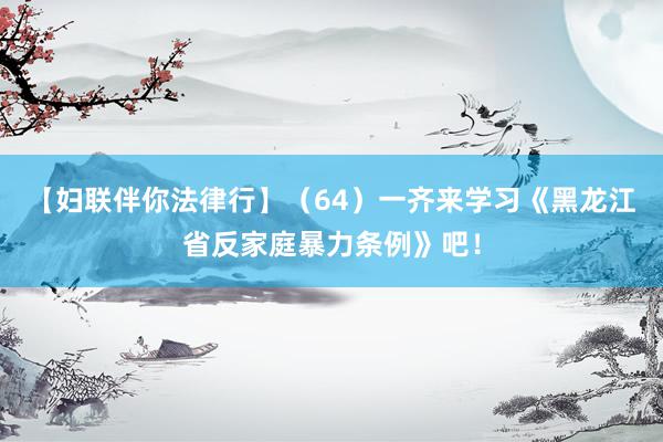 【妇联伴你法律行】（64）一齐来学习《黑龙江省反家庭暴力条例》吧！