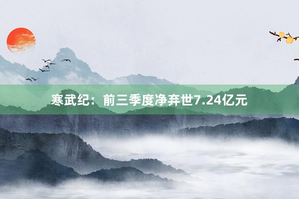 寒武纪：前三季度净弃世7.24亿元