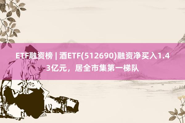 ETF融资榜 | 酒ETF(512690)融资净买入1.43亿元，居全市集第一梯队