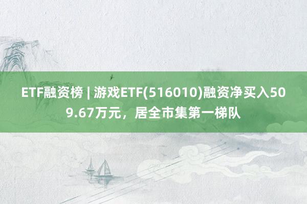 ETF融资榜 | 游戏ETF(516010)融资净买入509.67万元，居全市集第一梯队