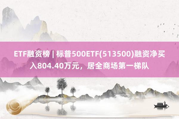 ETF融资榜 | 标普500ETF(513500)融资净买入804.40万元，居全商场第一梯队