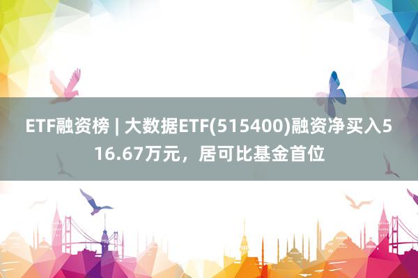 ETF融资榜 | 大数据ETF(515400)融资净买入516.67万元，居可比基金首位