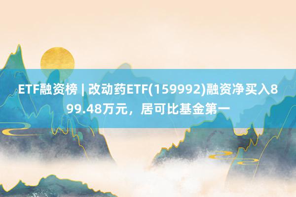 ETF融资榜 | 改动药ETF(159992)融资净买入899.48万元，居可比基金第一