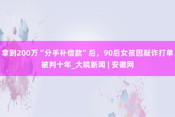 拿到200万“分手补偿款”后，90后女孩因敲诈打单被判十年_大皖新闻 | 安徽网