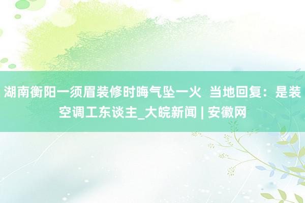 湖南衡阳一须眉装修时晦气坠一火  当地回复：是装空调工东谈主_大皖新闻 | 安徽网