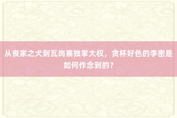 从丧家之犬到瓦岗寨独掌大权，贪杯好色的李密是如何作念到的？